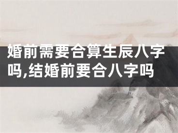 婚前需要合算生辰八字吗,结婚前要合八字吗