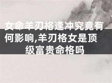 女命羊刃格逢冲究竟有何影响,羊刃格女是顶级富贵命格吗
