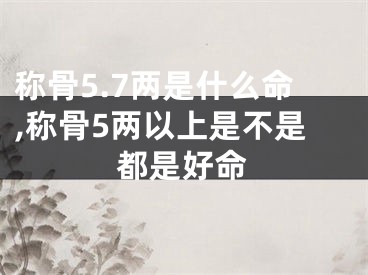 称骨5.7两是什么命,称骨5两以上是不是都是好命