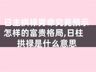 日主拱禄男命究竟预示怎样的富贵格局,日柱拱禄是什么意思