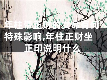 年柱带正财的女命有何特殊影响,年柱正财坐正印说明什么