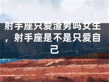 射手座只爱渣男吗女生，射手座是不是只爱自己