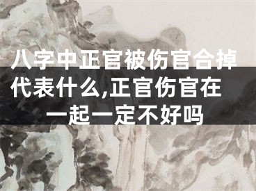 八字中正官被伤官合掉代表什么,正官伤官在一起一定不好吗