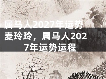 属马人2027年运势麦玲玲,属马人2027年运势运程