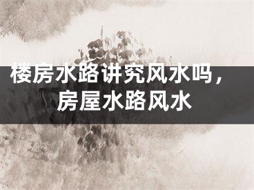 楼房水路讲究风水吗，房屋水路风水