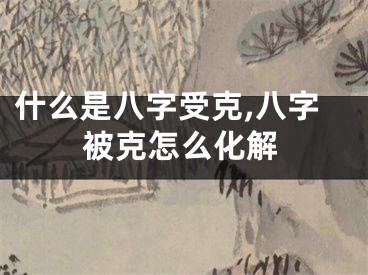 什么是八字受克,八字被克怎么化解