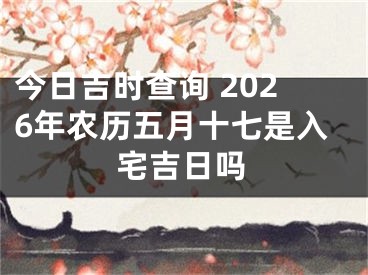 今日吉时查询 2026年农历五月十七是入宅吉日吗