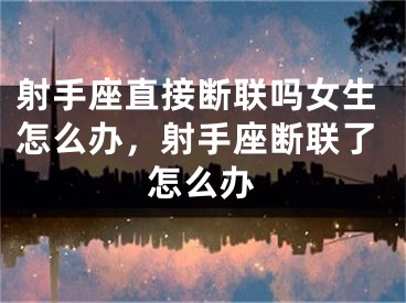 射手座直接断联吗女生怎么办，射手座断联了怎么办