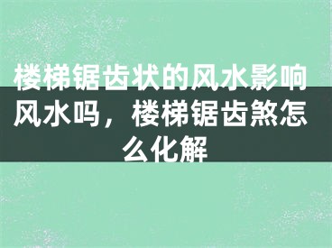 楼梯锯齿状的风水影响风水吗，楼梯锯齿煞怎么化解
