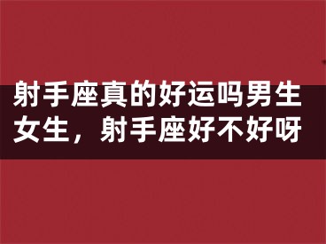 射手座真的好运吗男生女生，射手座好不好呀