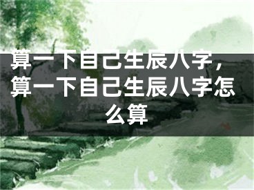 算一下自己生辰八字，算一下自己生辰八字怎么算