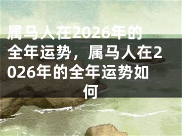 属马人在2026年的全年运势,属马人在2026年的全年运势如何