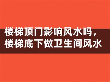 楼梯顶门影响风水吗，楼梯底下做卫生间风水
