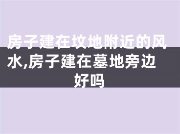 房子建在坟地附近的风水,房子建在墓地旁边好吗
