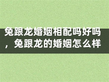 兔跟龙婚姻相配吗好吗，兔跟龙的婚姻怎么样