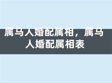 属马人婚配属相，属马人婚配属相表