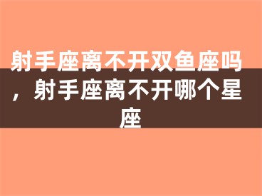 射手座离不开双鱼座吗，射手座离不开哪个星座