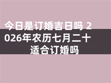 今日是订婚吉日吗 2026年农历七月二十适合订婚吗