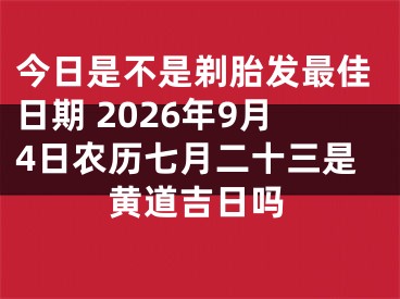 今日是不是剃胎发最佳日期 2026年9月4日农历七月二十三是黄道吉日吗