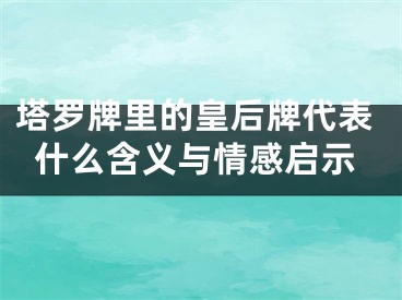 塔罗牌里的皇后牌代表什么含义与情感启示