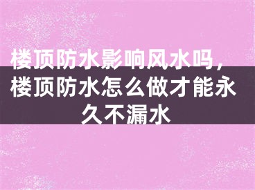 楼顶防水影响风水吗，楼顶防水怎么做才能永久不漏水
