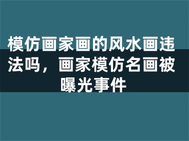模仿画家画的风水画违法吗，画家模仿名画被曝光事件