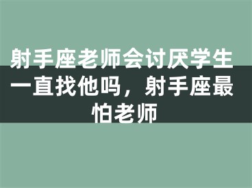 射手座老师会讨厌学生一直找他吗，射手座最怕老师