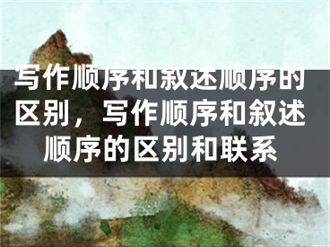写作顺序和叙述顺序的区别，写作顺序和叙述顺序的区别和联系