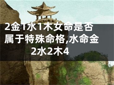 2金1水1木女命是否属于特殊命格,水命金2水2木4