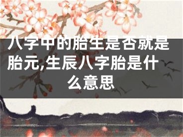八字中的胎生是否就是胎元,生辰八字胎是什么意思