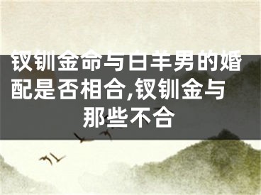 钗钏金命与白羊男的婚配是否相合,钗钏金与那些不合