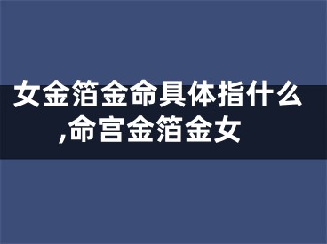 女金箔金命具体指什么,命宫金箔金女