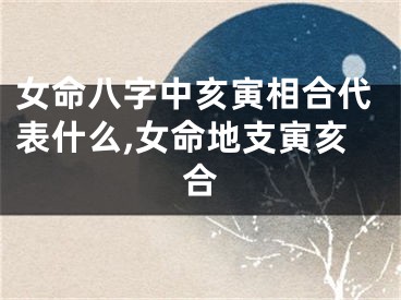 女命八字中亥寅相合代表什么,女命地支寅亥合