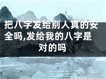 把八字发给别人真的安全吗,发给我的八字是对的吗
