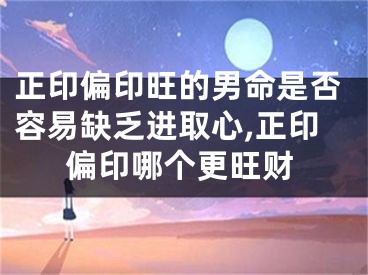 正印偏印旺的男命是否容易缺乏进取心,正印偏印哪个更旺财