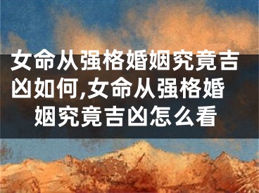 女命从强格婚姻究竟吉凶如何,女命从强格婚姻究竟吉凶怎么看