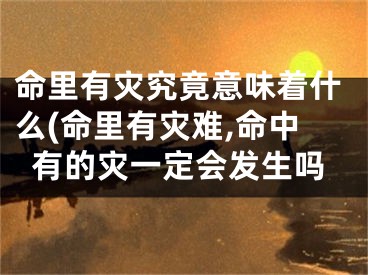命里有灾究竟意味着什么(命里有灾难,命中有的灾一定会发生吗