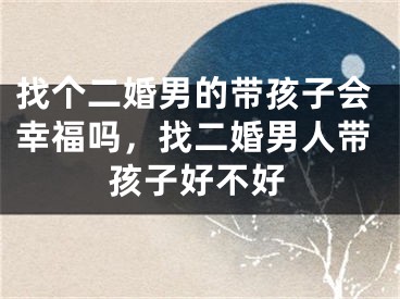 找个二婚男的带孩子会幸福吗，找二婚男人带孩子好不好