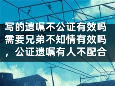 写的遗嘱不公证有效吗需要兄弟不知情有效吗，公证遗嘱有人不配合