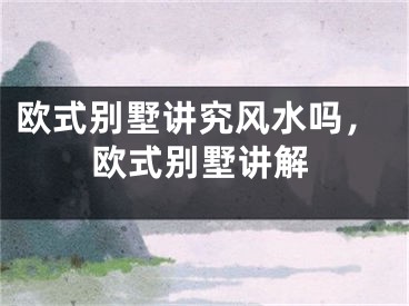 欧式别墅讲究风水吗，欧式别墅讲解