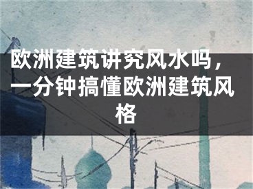 欧洲建筑讲究风水吗，一分钟搞懂欧洲建筑风格