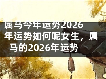 属马今年运势2026年运势如何呢女生，属马的2026年运势