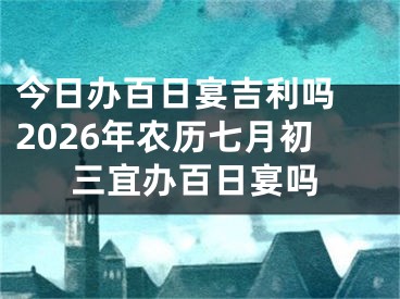 今日办百日宴吉利吗 2026年农历七月初三宜办百日宴吗