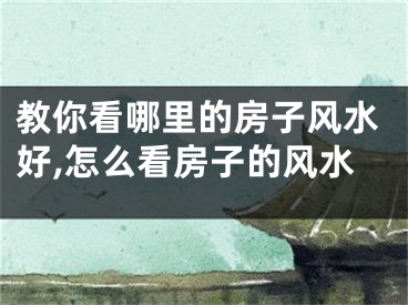 教你看哪里的房子风水好,怎么看房子的风水