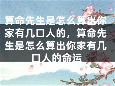 算命先生是怎么算出你家有几口人的，算命先生是怎么算出你家有几口人的命运