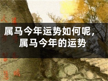 属马今年运势如何呢,属马今年的运势