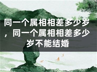 同一个属相相差多少岁，同一个属相相差多少岁不能结婚