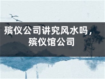 殡仪公司讲究风水吗，殡仪馆公司