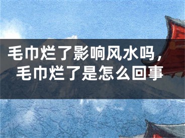 毛巾烂了影响风水吗，毛巾烂了是怎么回事