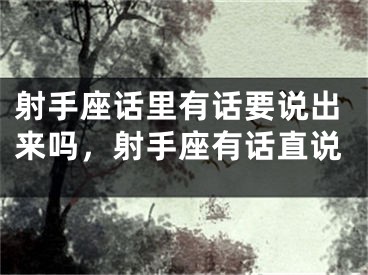 射手座话里有话要说出来吗，射手座有话直说